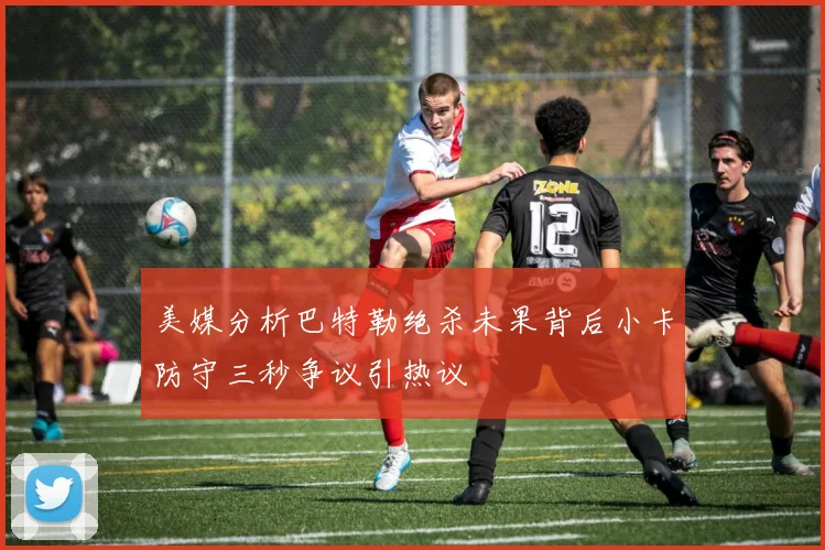 美媒分析巴特勒绝杀未果背后小卡防守三秒争议引热议