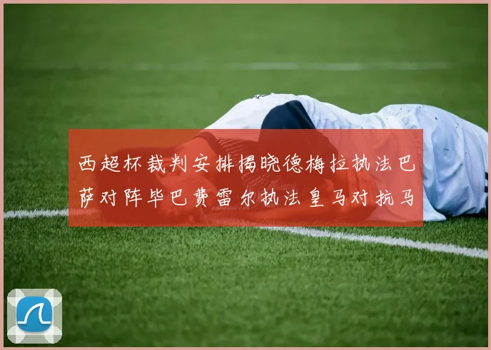 西超杯裁判安排揭晓德梅拉执法巴萨对阵毕巴费雷尔执法皇马对抗马竞