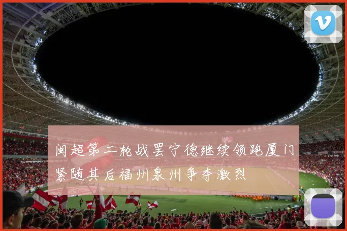 闽超第二轮战罢宁德继续领跑厦门紧随其后福州泉州争夺激烈