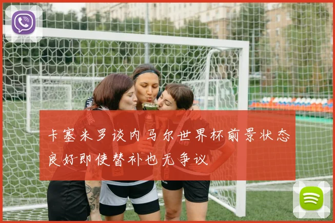 卡塞米罗谈内马尔世界杯前景状态良好即使替补也无争议