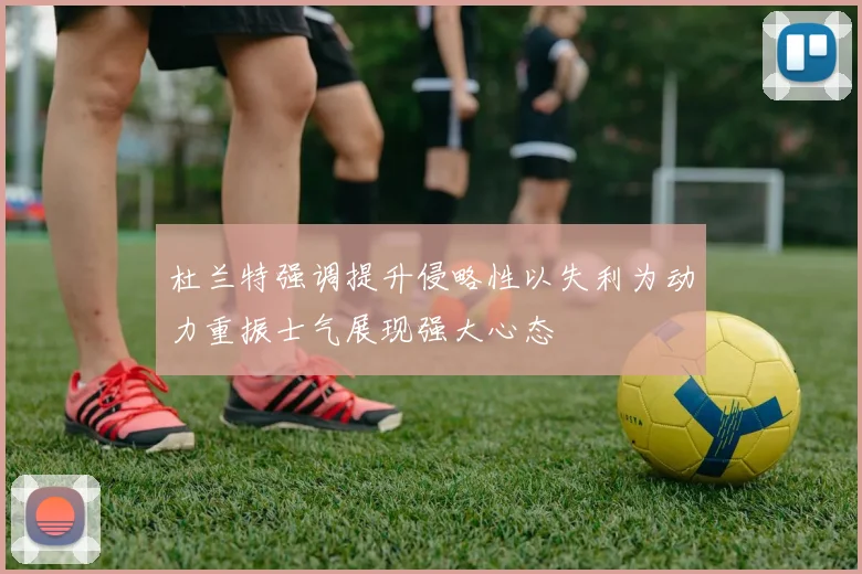 杜兰特强调提升侵略性以失利为动力重振士气展现强大心态