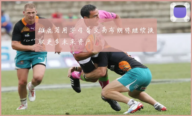 雄鹿若用字母哥交易布朗将继续换取更多未来资产