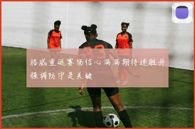 格威重返赛场信心满满期待连胜并强调防守是关键