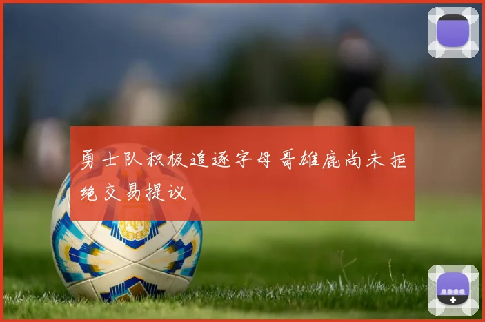 勇士队积极追逐字母哥雄鹿尚未拒绝交易提议