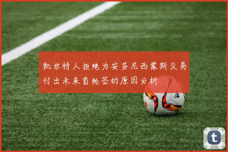 凯尔特人拒绝为安芬尼西蒙斯交易付出未来首轮签的原因分析