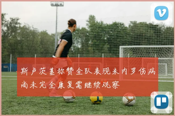 斯卢茨基称赞全队表现米内罗伤病尚未完全康复需继续观察