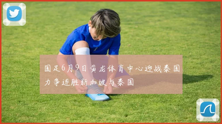 国足6月9日黄龙体育中心迎战泰国力争连胜新加坡与泰国