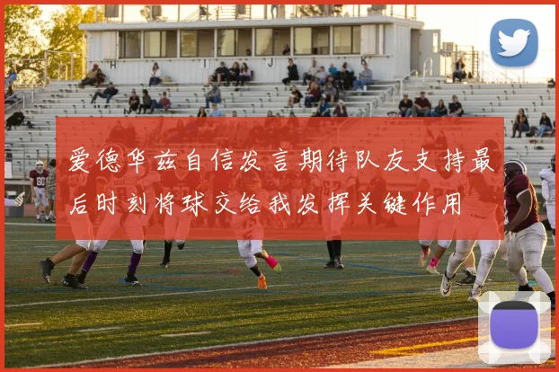 爱德华兹自信发言期待队友支持最后时刻将球交给我发挥关键作用