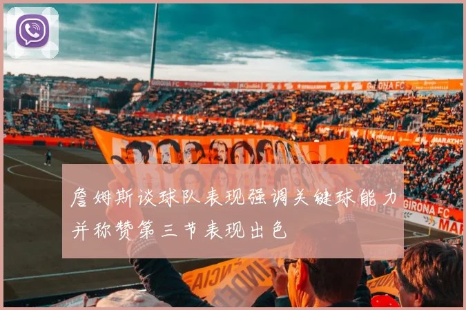 詹姆斯谈球队表现强调关键球能力并称赞第三节表现出色