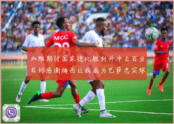 加维期待国家德比胜利并冲击百分目标感谢梅西让我成为巴萨忠实球迷