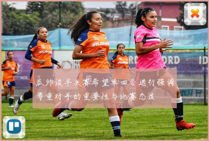 瓜帅谈半决赛希望单回合进行强调尊重对手的重要性与比赛态度