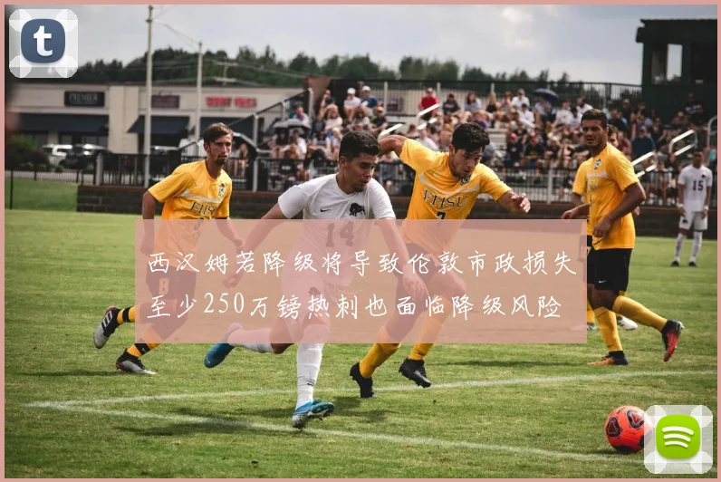 西汉姆若降级将导致伦敦市政损失至少250万镑热刺也面临降级风险