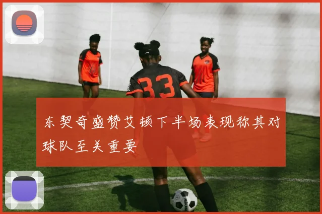 东契奇盛赞艾顿下半场表现称其对球队至关重要